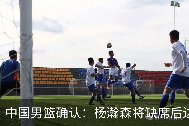 中国男篮确认：杨瀚森将缺席后边所有世预赛