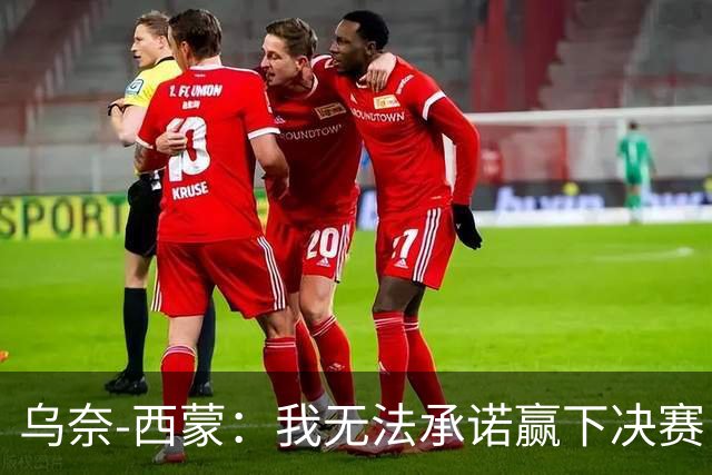 乌奈-西蒙：我无法承诺赢下决赛，但我们一定会全力以赴