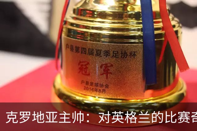克罗地亚主帅：对英格兰的比赛奇怪且艰难，我们定位球防守非常差