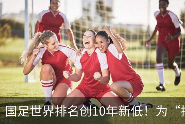 国足世界排名创10年新低！为“排名”而战也很重要