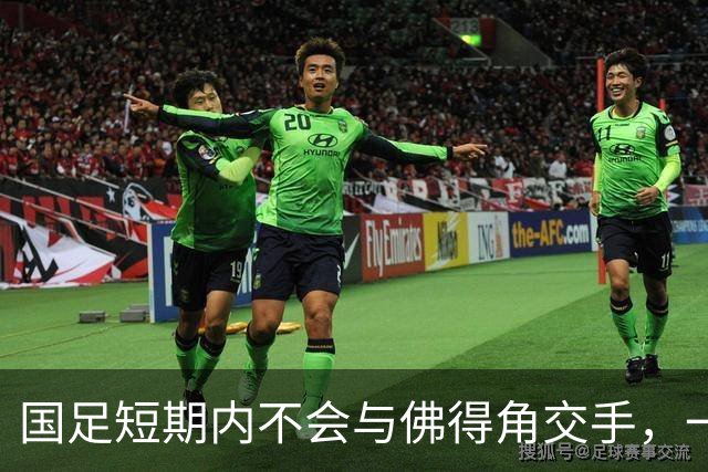 国足短期内不会与佛得角交手，一旦佛足协发出正式邀约，中国足协会认真考虑