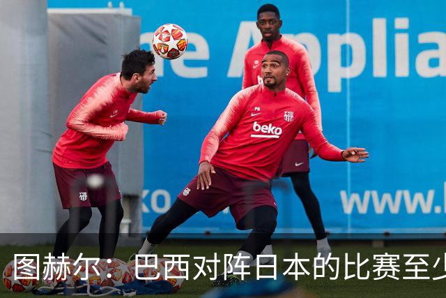 图赫尔：巴西对阵日本的比赛至少是四分之一决赛级别的