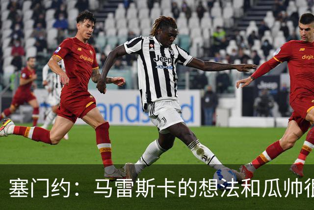 塞门约：马雷斯卡的想法和瓜帅很像，他对边锋的战术让我兴奋