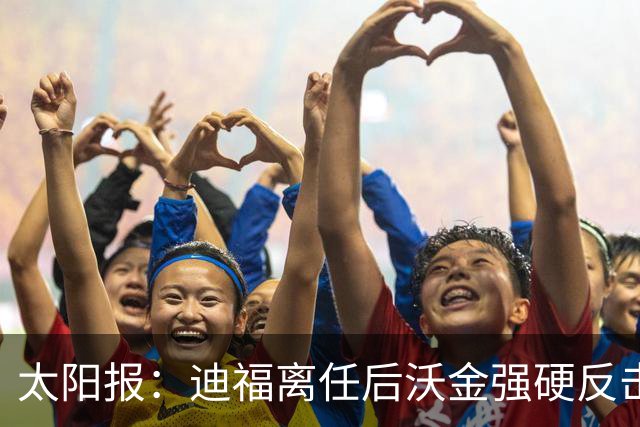 太阳报：迪福离任后沃金强硬反击，双方矛盾公开化