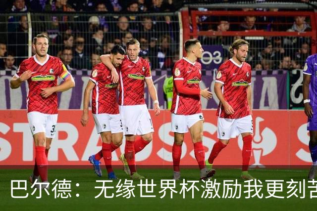 巴尔德：无缘世界杯激励我更刻苦；我完全没有离队的想法