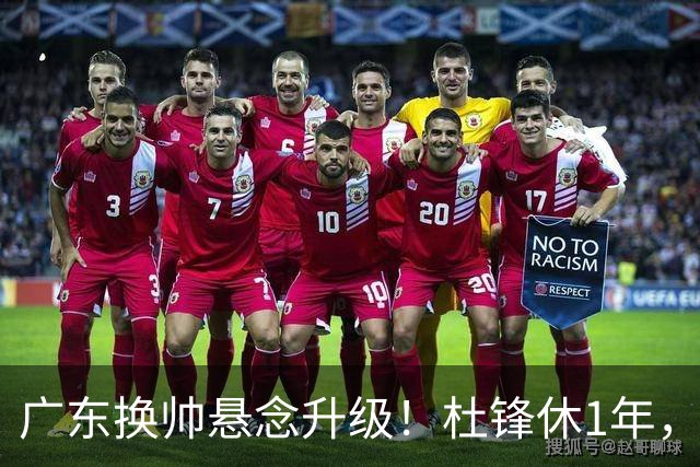 广东换帅悬念升级！杜锋休1年，5人教练组留坑，外教并非唯一选项