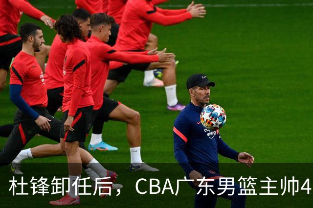 杜锋卸任后，CBA广东男篮主帅4选1，但最合适的人选却不在其中
