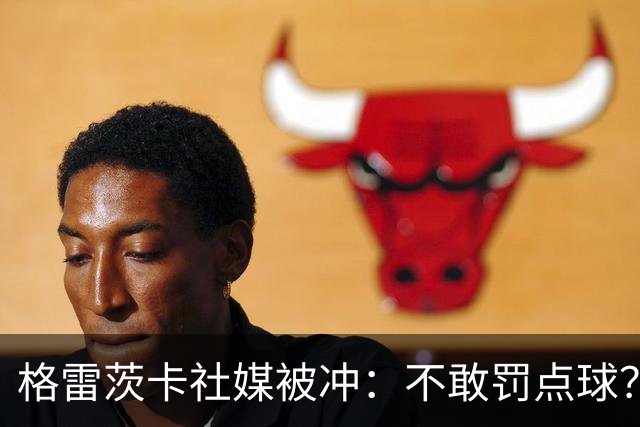 格雷茨卡社媒被冲：不敢罚点球？没种！为什么躲在塔后面？丢人…