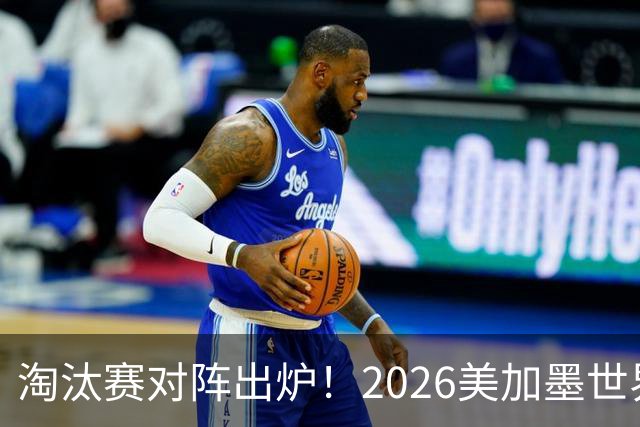淘汰赛对阵出炉！2026美加墨世界杯32强对阵图