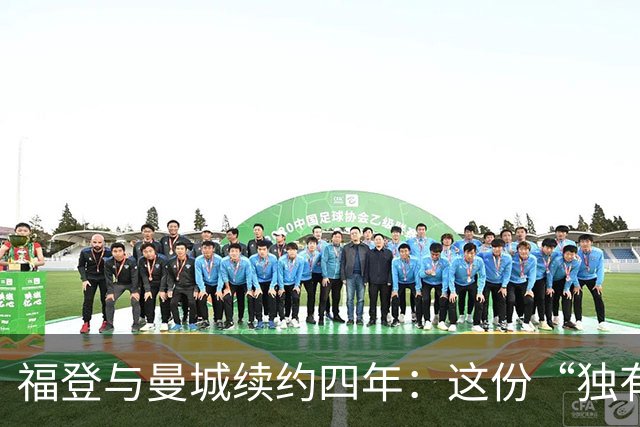 福登与曼城续约四年：这份“独有的天赋”希望能赢下更多
