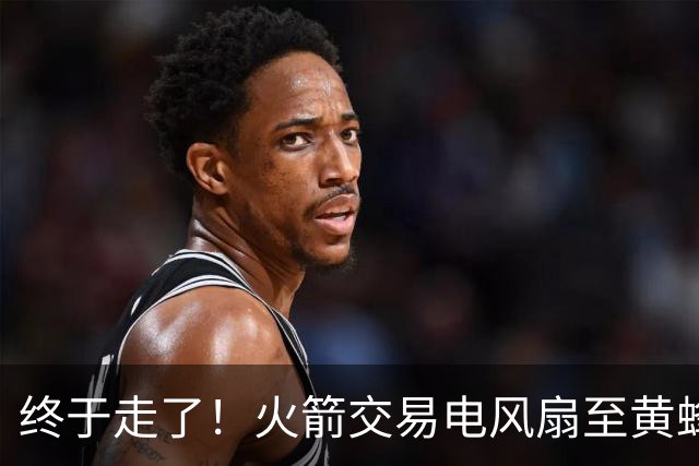 终于走了！火箭交易电风扇至黄蜂 还搭了3个次轮签