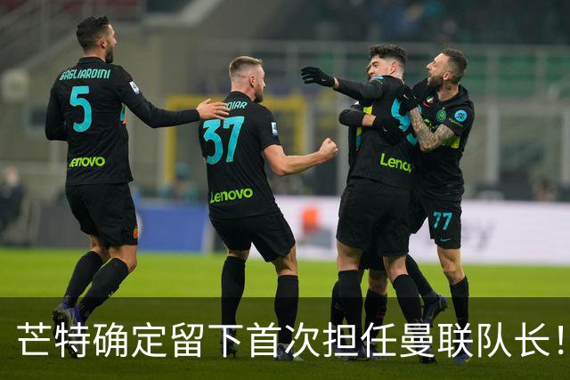 芒特确定留下首次担任曼联队长！自曝热爱打后腰，愿当替补指导后辈