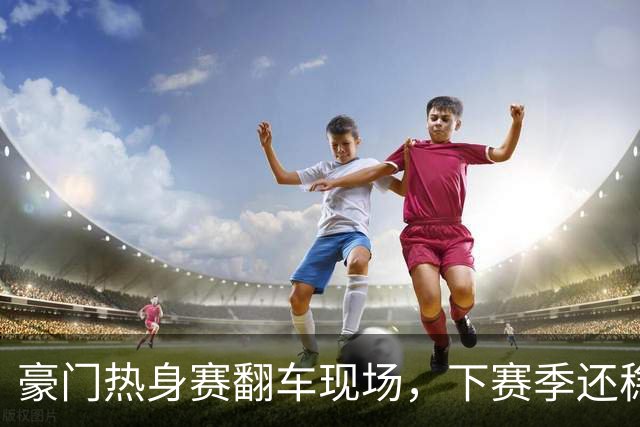 豪门热身赛翻车现场，下赛季还稳吗？