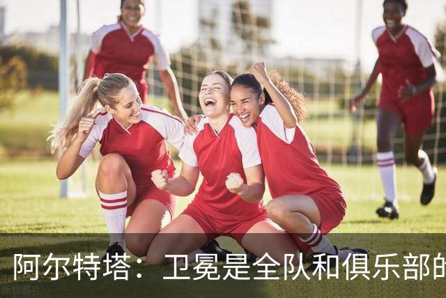 阿尔特塔：卫冕是全队和俱乐部的雄心，希望再创历史