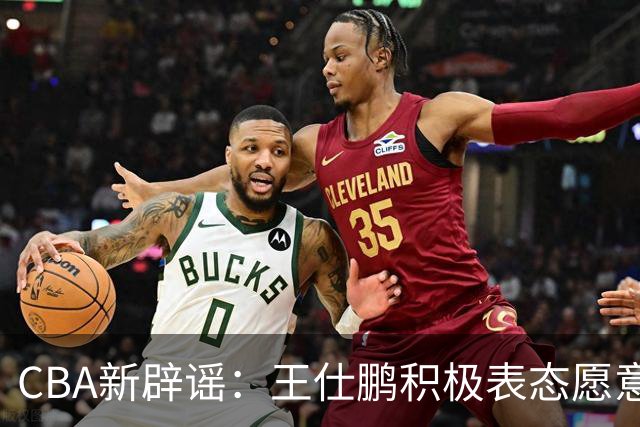 CBA新辟谣：王仕鹏积极表态愿意回归，易建联仍在考虑中！