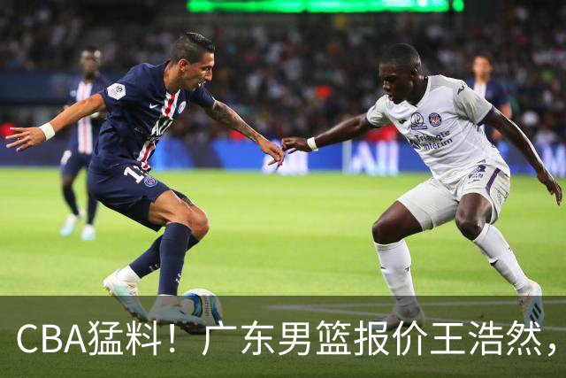 CBA猛料！广东男篮报价王浩然，北京男篮报价朱俊龙，江苏欲签原帅