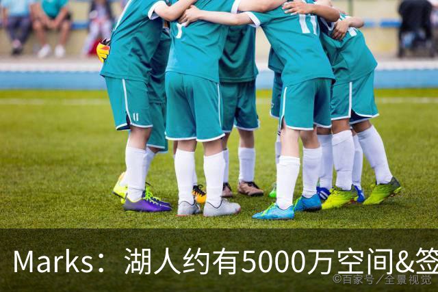 Marks：湖人约有5000万空间&签老詹再追中锋很难 除非帽上操作